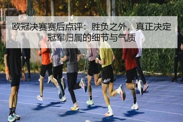 欧冠决赛赛后点评：胜负之外，真正决定冠军归属的细节与气质（kaiyun）