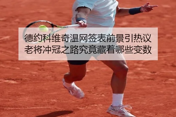 德约科维奇温网签表前景引热议 老将冲冠之路究竟藏着哪些变数（kaiyun）